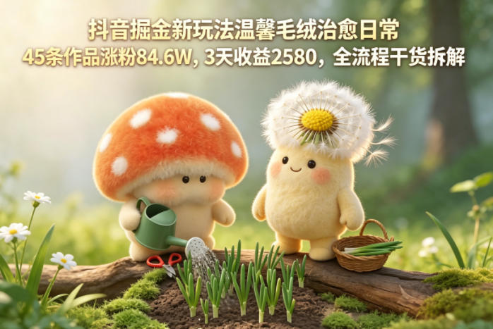 抖音掘金新玩法温馨毛绒治愈日常,45条作品涨粉84.6W,3天收益2580,全流程干货拆解-余宽网创