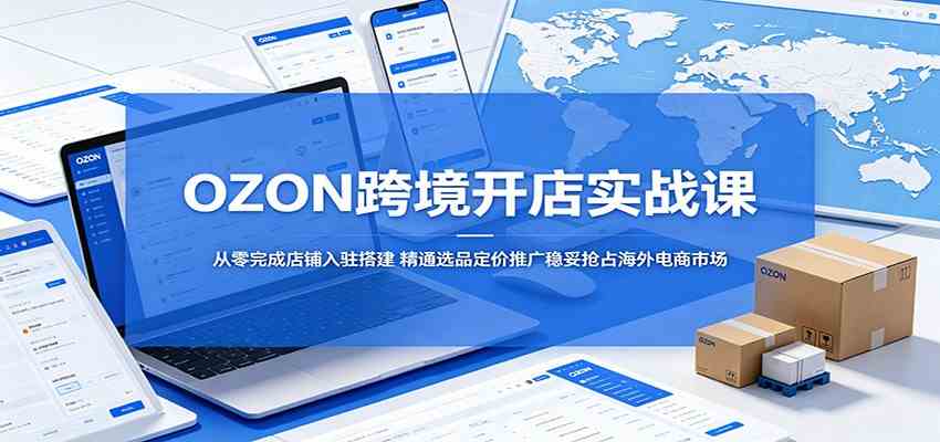 OZON跨境开店实战课：从零完成店铺入驻搭建，精通选品定价推广稳妥抢占海外电商市场-余宽网创