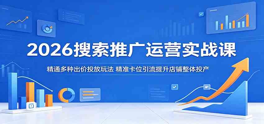 2026搜索推广运营实战课：精通多种出价投放玩法，精准卡位引流提升店铺整体投产-余宽网创