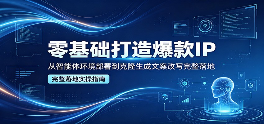 零基础打造爆款IP,从智能体环境部署到克隆生成文案改写完整落地-余宽网创