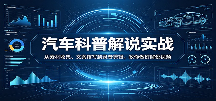 汽车科普解说实战：从素材收集、文案撰写到录音剪辑，教你做好解说视频-余宽网创