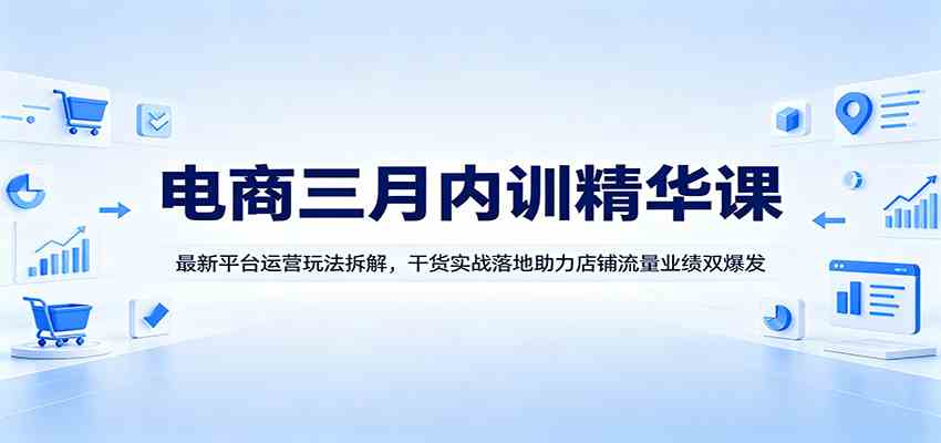 电商三月内训精华课：最新平台运营玩法拆解，干货实战落地助力店铺流量业绩双爆发-余宽网创