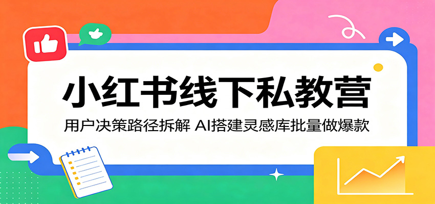 小红书线下私教营：用户决策路径拆解，AI搭建灵感库批量做爆款-余宽网创