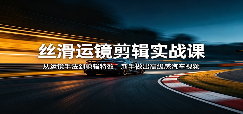 丝滑运镜剪辑实战课：从运镜手法到剪辑特效，新手做出高级感汽车视频-余宽网创
